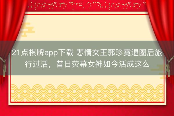 21点棋牌app下载 悲情女王郭珍霓退圈后旅行过活，昔日荧幕女神如今活成这么