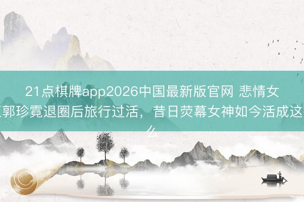 21点棋牌app2026中国最新版官网 悲情女王郭珍霓退圈后旅行过活，昔日荧幕女神如今活成这么