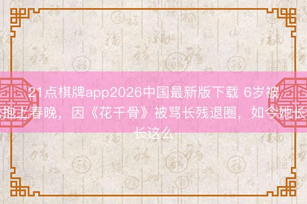 21点棋牌app2026中国最新版下载 6岁被成龙抱上春晚，因《花千骨》被骂长残退圈，如今她长这么