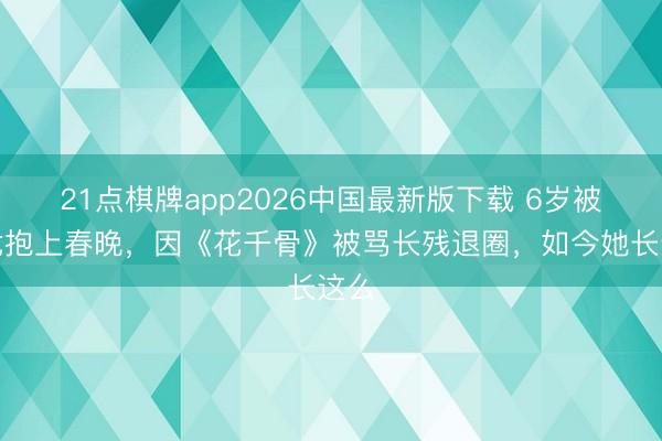 21点棋牌app2026中国最新版下载 6岁被成龙抱上春晚，因《花千骨》被骂长残退圈，如今她长这么