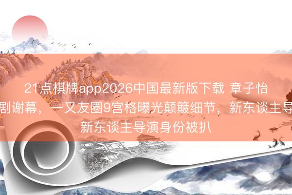 21点棋牌app2026中国最新版下载 章子怡夜深现身话剧谢幕，一又友圈9宫格曝光颠簸细节，新东谈主导演身份被扒