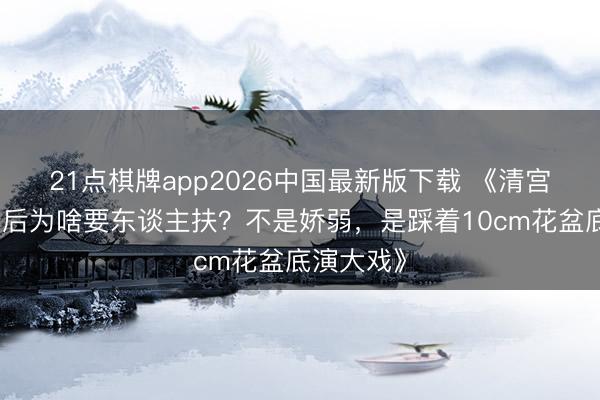 21点棋牌app2026中国最新版下载 《清宫妃子侍寝后为啥要东谈主扶？不是娇弱，是踩着10cm花盆底演大戏》