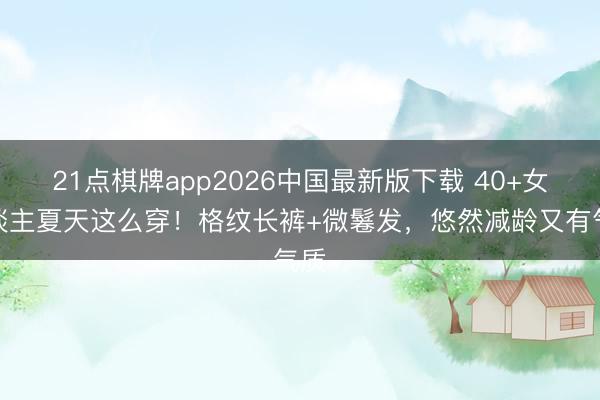 21点棋牌app2026中国最新版下载 40+女东谈主夏天这么穿！格纹长裤+微鬈发，悠然减龄又有气质