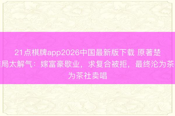 21点棋牌app2026中国最新版下载 原著楚嘉禾结局太解气：嫁富豪歇业，求复合被拒，最终沦为茶社卖唱