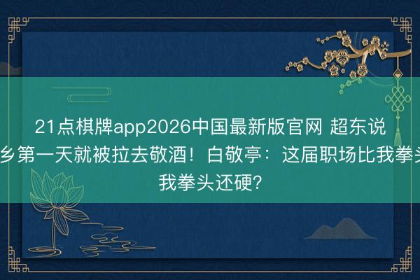 21点棋牌app2026中国最新版官网 超东说念主回乡第一天就被拉去敬酒！白敬亭：这届职场比我拳头还硬？