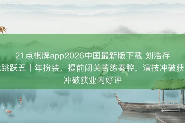 21点棋牌app2026中国最新版下载 刘浩存新剧挑战跳跃五十年扮装，提前闭关苦练秦腔，演技冲破获业内好评