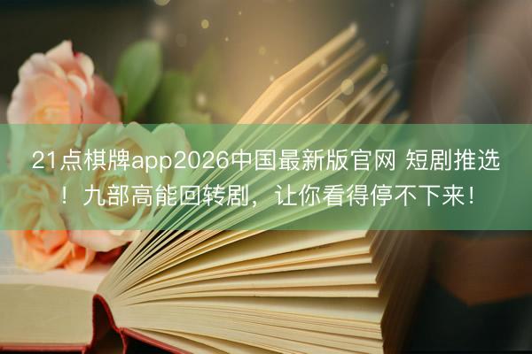 21点棋牌app2026中国最新版官网 短剧推选!九部高能回转剧,让你看得停不下来!