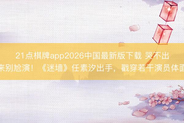21点棋牌app2026中国最新版下载 哭不出来别尬演！《迷墙》任素汐出手，戳穿若干演员体面