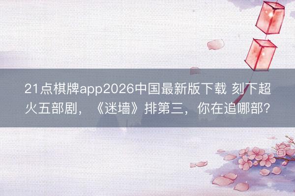 21点棋牌app2026中国最新版下载 刻下超火五部剧，《迷墙》排第三，你在追哪部？