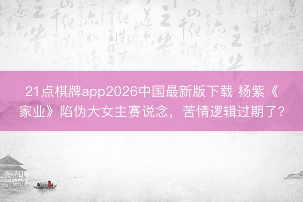 21点棋牌app2026中国最新版下载 杨紫《家业》陷伪大女主赛说念，苦情逻辑过期了？