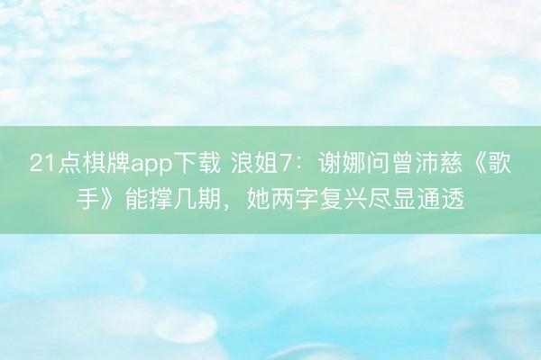 21点棋牌app下载 浪姐7：谢娜问曾沛慈《歌手》能撑几期，她两字复兴尽显通透