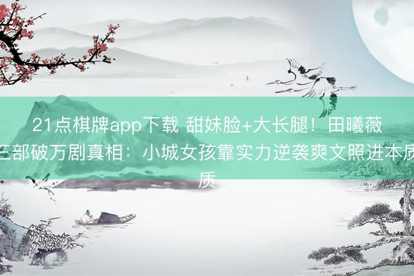 21点棋牌app下载 甜妹脸+大长腿！田曦薇三部破万剧真相：小城女孩靠实力逆袭爽文照进本质
