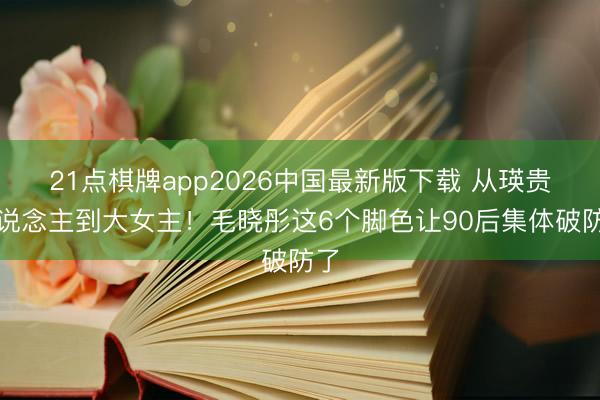21点棋牌app2026中国最新版下载 从瑛贵东说念主到大女主！毛晓彤这6个脚色让90后集体破防了