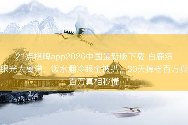 21点棋牌app2026中国最新版下载 白鹿综艺翻车眼光太离谱,泼水翻冷眼全被扒,30天掉粉百万真相秒懂