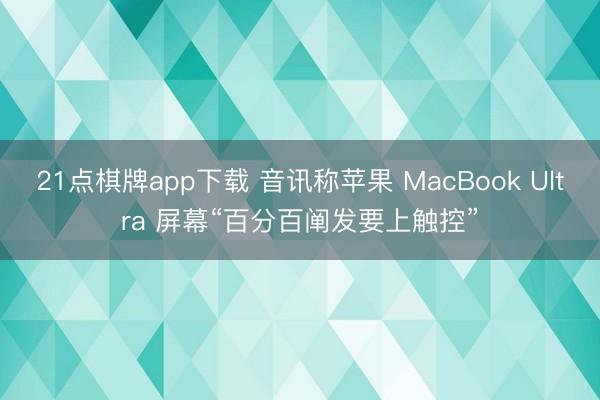 21点棋牌app下载 音讯称苹果 MacBook Ultra 屏幕“百分百阐发要上触控”