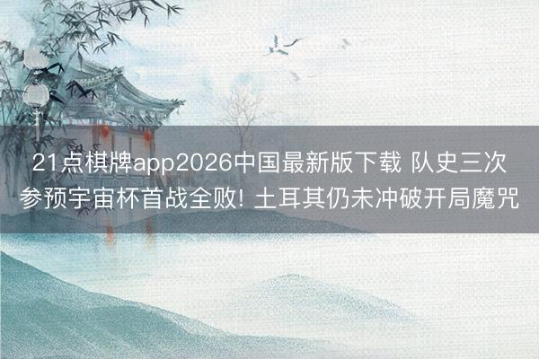 21点棋牌app2026中国最新版下载 队史三次参预宇宙杯首战全败! 土耳其仍未冲破开局魔咒