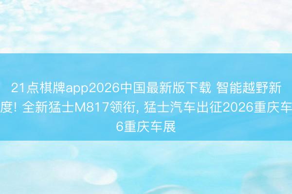 21点棋牌app2026中国最新版下载 智能越野新高度! 全新猛士M817领衔， 猛士汽车出征2026重庆车展
