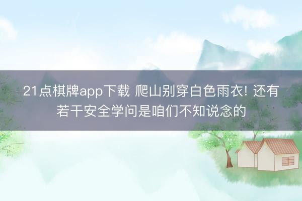 21点棋牌app下载 爬山别穿白色雨衣! 还有若干安全学问是咱们不知说念的