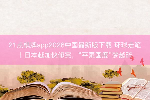 21点棋牌app2026中国最新版下载 环球走笔丨日本越加快修宪，“平素国度”梦越碎