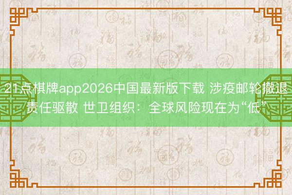 21点棋牌app2026中国最新版下载 涉疫邮轮撤退责任驱散 世卫组织：全球风险现在为“低”