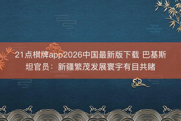 21点棋牌app2026中国最新版下载 巴基斯坦官员:新疆繁茂发展寰宇有目共睹