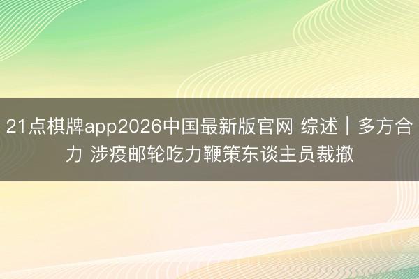 21点棋牌app2026中国最新版官网 综述｜多方合力 涉疫邮轮吃力鞭策东谈主员裁撤