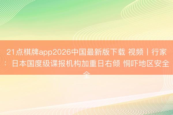 21点棋牌app2026中国最新版下载 视频丨行家：日本国度级谍报机构加重日右倾 恫吓地区安全