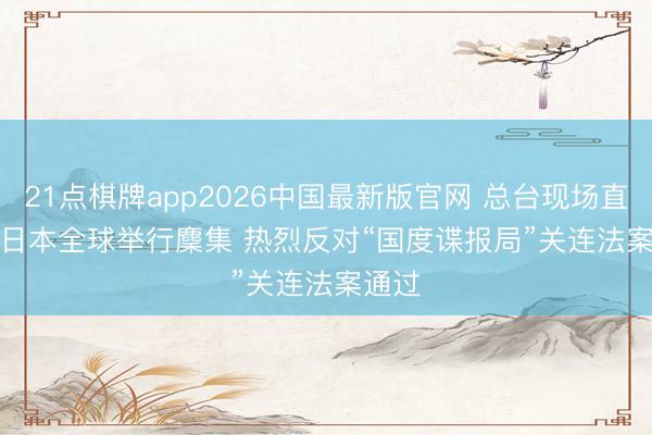 21点棋牌app2026中国最新版官网 总台现场直击丨日本全球举行麇集 热烈反对“国度谍报局”关连法案通过
