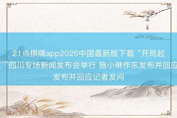 21点棋牌app2026中国最新版下载 “开局起步‘十五五’”四川专场新闻发布会举行 施小琳作东发布并回应记者发问