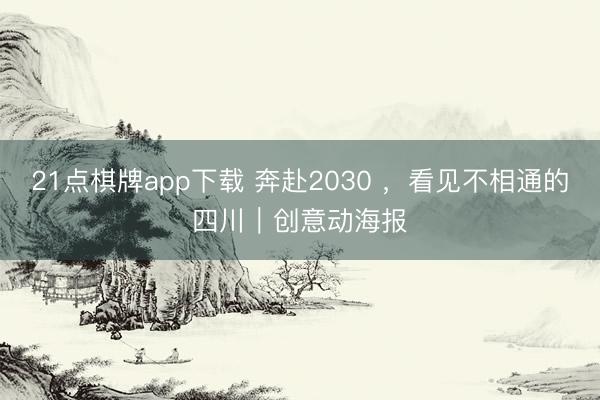 21点棋牌app下载 奔赴2030 ，看见不相通的四川｜创意动海报