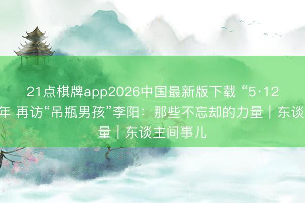 21点棋牌app2026中国最新版下载 “5·12”震后18年 再访“吊瓶男孩”李阳：那些不忘却的力量｜东谈主间事儿