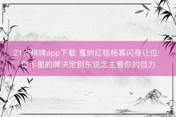 21点棋牌app下载 戛纳红毯杨幂闪身让位: 你手里的牌决定别东说念主看你的目力