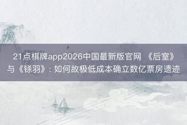 21点棋牌app2026中国最新版官网 《后室》与《铩羽》: 如何故极低成本确立数亿票房遗迹