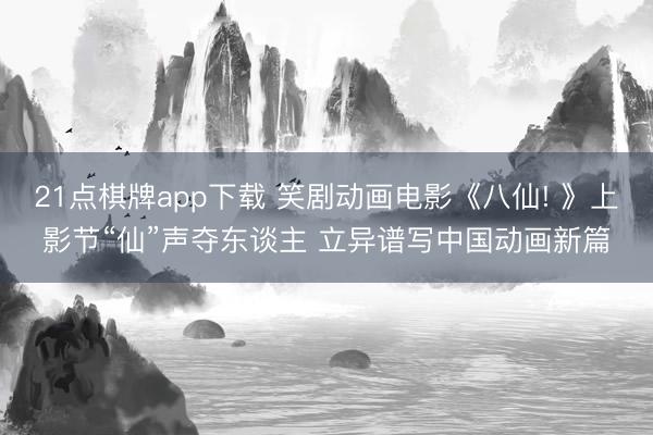 21点棋牌app下载 笑剧动画电影《八仙! 》上影节“仙”声夺东谈主 立异谱写中国动画新篇