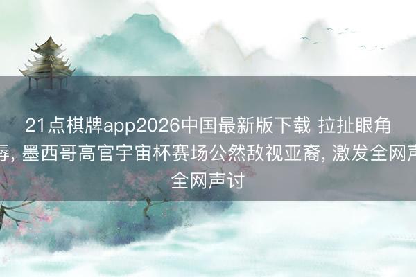 21点棋牌app2026中国最新版下载 拉扯眼角侮辱， 墨西哥高官宇宙杯赛场公然敌视亚裔， 激发全网声讨