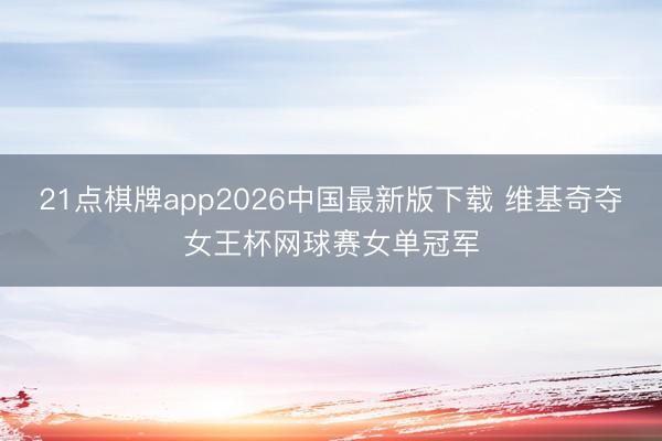 21点棋牌app2026中国最新版下载 维基奇夺女王杯网球赛女单冠军