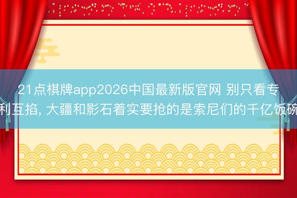 21点棋牌app2026中国最新版官网 别只看专利互掐， 大疆和影石着实要抢的是索尼们的千亿饭碗