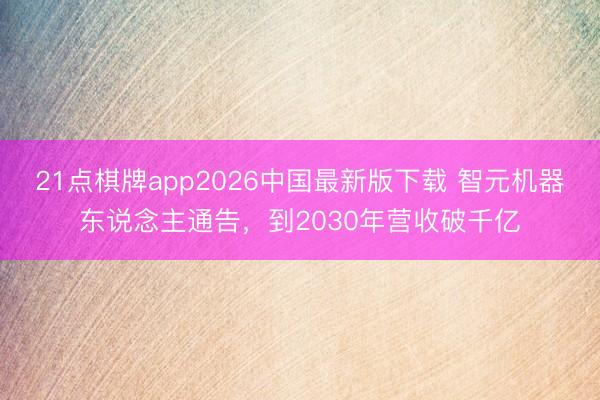 21点棋牌app2026中国最新版下载 智元机器东说念主通告，到2030年营收破千亿