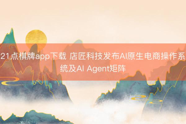 21点棋牌app下载 店匠科技发布AI原生电商操作系统及AI Agent矩阵