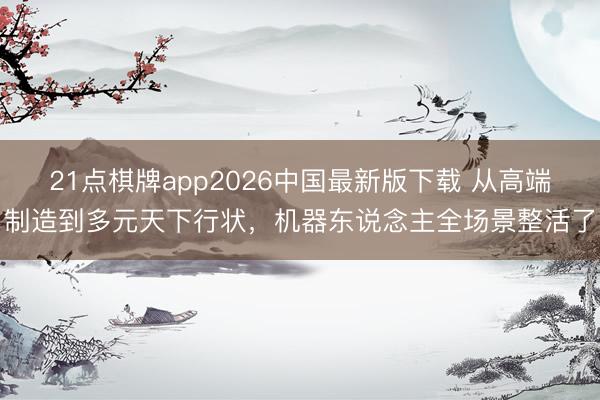 21点棋牌app2026中国最新版下载 从高端制造到多元天下行状，机器东说念主全场景整活了