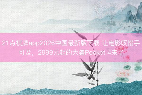 21点棋牌app2026中国最新版下载 让电影叹惜手可及，2999元起的大疆Pocket 4来了