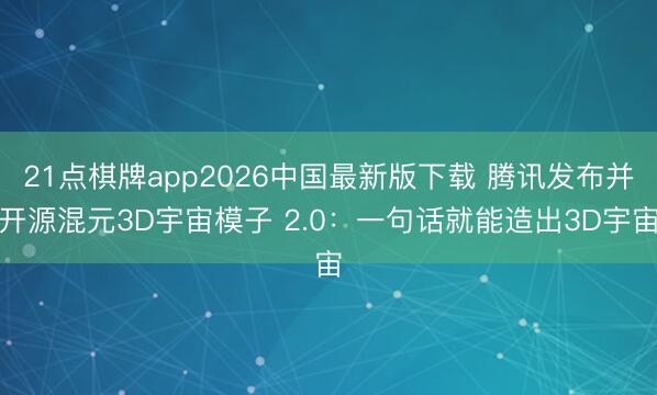 21点棋牌app2026中国最新版下载 腾讯发布并开源混元3D宇宙模子 2.0：一句话就能造出3D宇宙