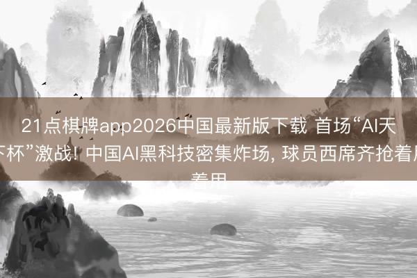 21点棋牌app2026中国最新版下载 首场“AI天下杯”激战! 中国AI黑科技密集炸场， 球员西席齐抢着用