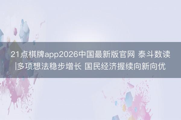 21点棋牌app2026中国最新版官网 泰斗数读|多项想法稳步增长 国民经济握续向新向优