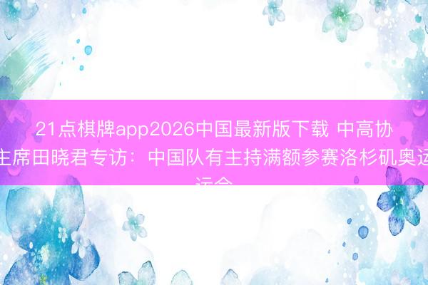 21点棋牌app2026中国最新版下载 中高协副主席田晓君专访：中国队有主持满额参赛洛杉矶奥运会