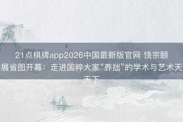 21点棋牌app2026中国最新版官网 饶宗颐特展省图开幕：走进国粹大家“养拙”的学术与艺术天下