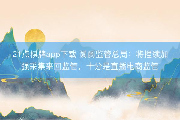 21点棋牌app下载 阛阓监管总局：将捏续加强采集来回监管，十分是直播电商监管