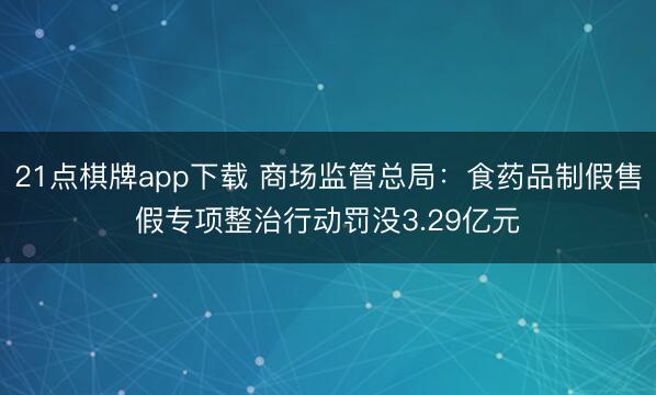 21点棋牌app下载 商场监管总局：食药品制假售假专项整治行动罚没3.29亿元