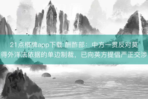 21点棋牌app下载 酬酢部：中方一贯反对莫得外洋法依据的单边制裁，已向英方提倡严正交涉