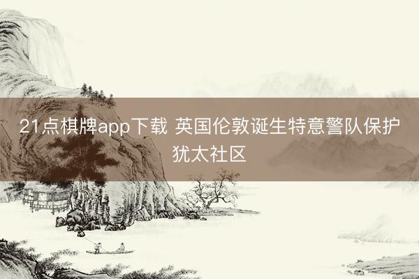 21点棋牌app下载 英国伦敦诞生特意警队保护犹太社区